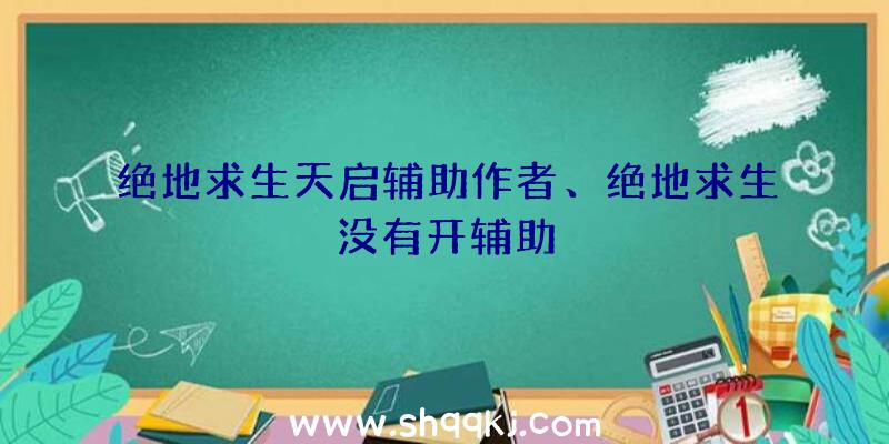 绝地求生天启辅助作者、绝地求生没有开辅助