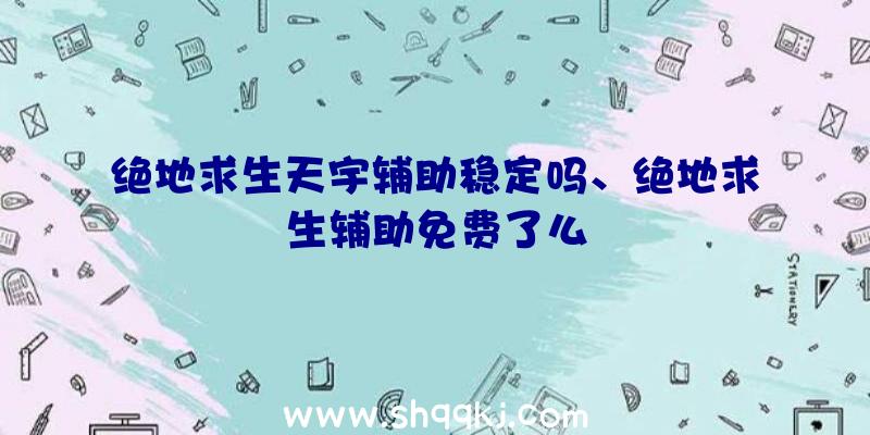 绝地求生天宇辅助稳定吗、绝地求生辅助免费了么