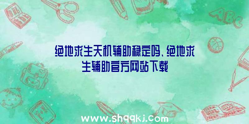 绝地求生天机辅助稳定吗、绝地求生辅助官方网站下载