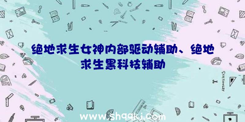 绝地求生女神内部驱动辅助、绝地求生黑科技辅助