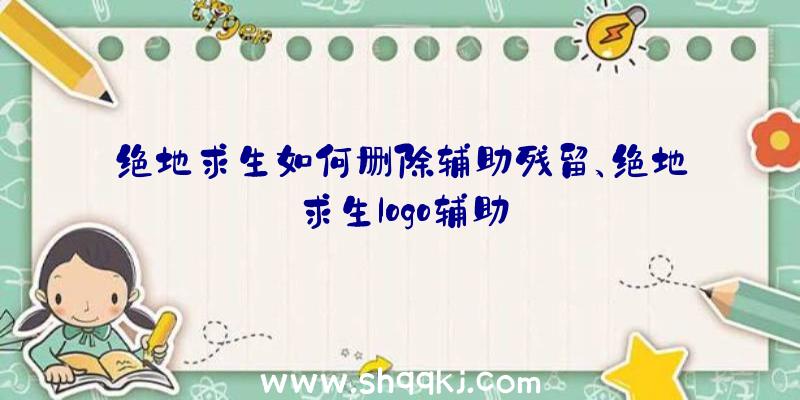 绝地求生如何删除辅助残留、绝地求生logo辅助