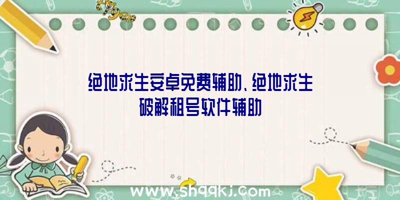 绝地求生安卓免费辅助、绝地求生破解租号软件辅助