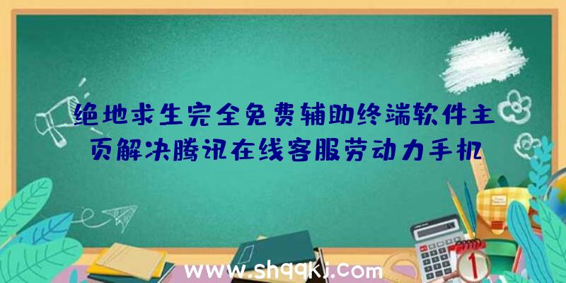 绝地求生完全免费辅助终端软件主页解决腾讯在线客服劳动力手机