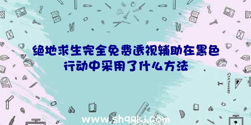 绝地求生完全免费透视辅助在黑色行动中采用了什么方法