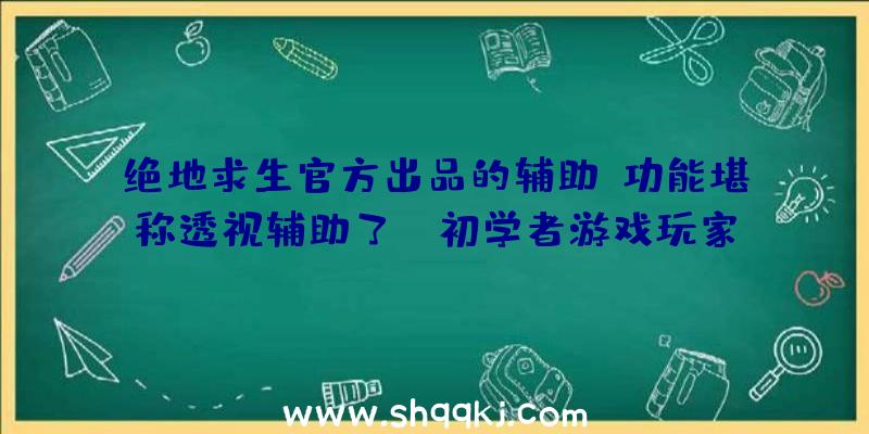 绝地求生官方出品的辅助,功能堪称透视辅助了！（初学者游戏玩家表述很多功效匹敌透视图协助了）