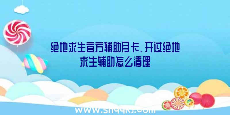 绝地求生官方辅助月卡、开过绝地求生辅助怎么清理