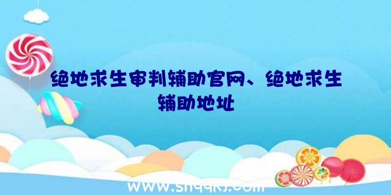 绝地求生审判辅助官网、绝地求生辅助地址