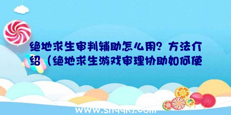 绝地求生审判辅助怎么用？方法介绍（绝地求生游戏审理协助如何使用？）