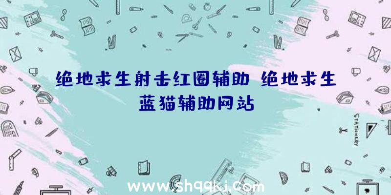 绝地求生射击红圈辅助、绝地求生蓝猫辅助网站