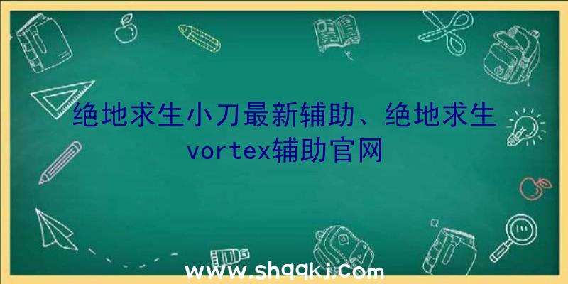 绝地求生小刀最新辅助、绝地求生vortex辅助官网