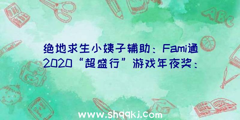 绝地求生小姨子辅助：Fami通2020“超盛行”游戏年夜奖：《对马之魂》名列第一客岁为《逝世亡搁浅》