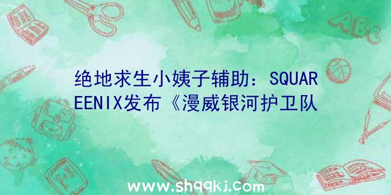 绝地求生小姨子辅助：SQUAREENIX发布《漫威银河护卫队》开辟者日记力争每一位脚色的均衡