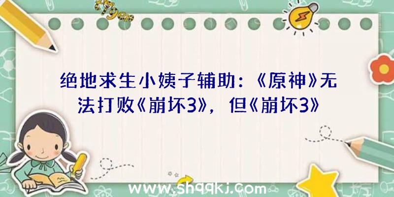 绝地求生小姨子辅助：《原神》无法打败《崩坏3》，但《崩坏3》本人可以