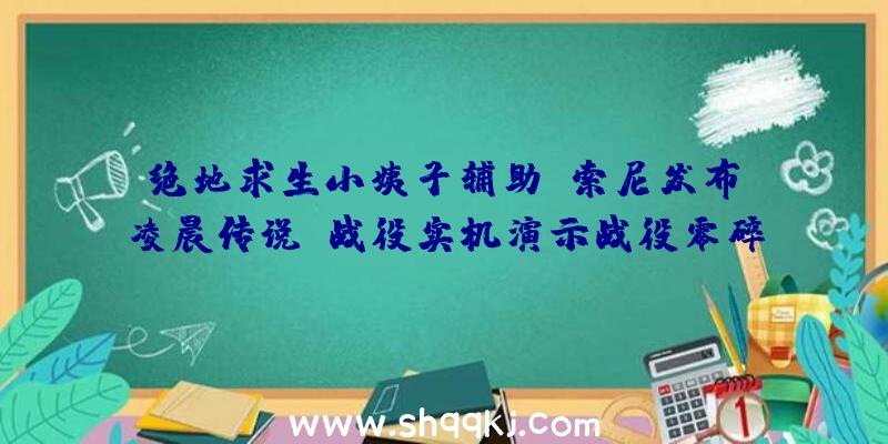 绝地求生小姨子辅助：索尼发布《凌晨传说》战役实机演示战役零碎及脚色技艺谍报地下