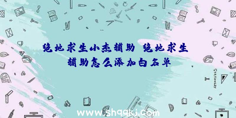 绝地求生小杰辅助、绝地求生uc辅助怎么添加白名单