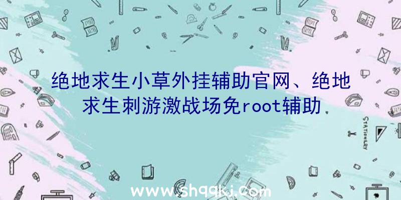 绝地求生小草外挂辅助官网、绝地求生刺游激战场免root辅助