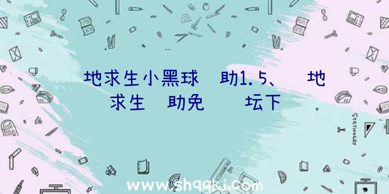 绝地求生小黑球辅助1.5、绝地求生辅助免费论坛下载