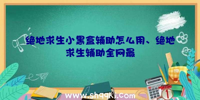 绝地求生小黑盒辅助怎么用、绝地求生辅助全网最