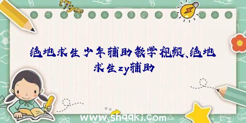 绝地求生少年辅助教学视频、绝地求生zy辅助