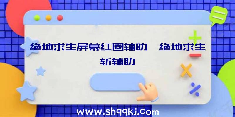 绝地求生屏幕红圈辅助、绝地求生斩辅助