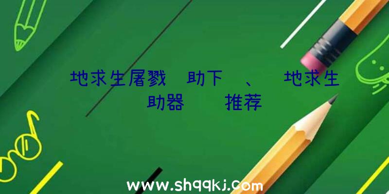 绝地求生屠戮辅助下载、绝地求生辅助器视频推荐