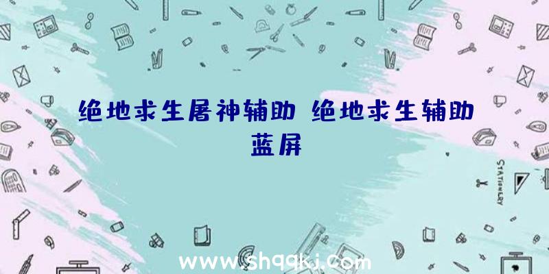 绝地求生屠神辅助、绝地求生辅助蓝屏