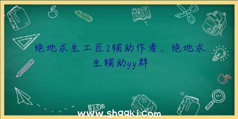 绝地求生工匠2辅助作者、绝地求生辅助yy群