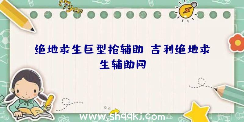 绝地求生巨型枪辅助、吉利绝地求生辅助网