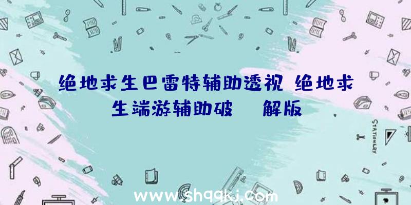 绝地求生巴雷特辅助透视、绝地求生端游辅助破解版