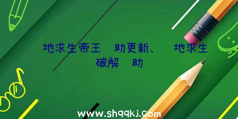 绝地求生帝王辅助更新、绝地求生破解辅助