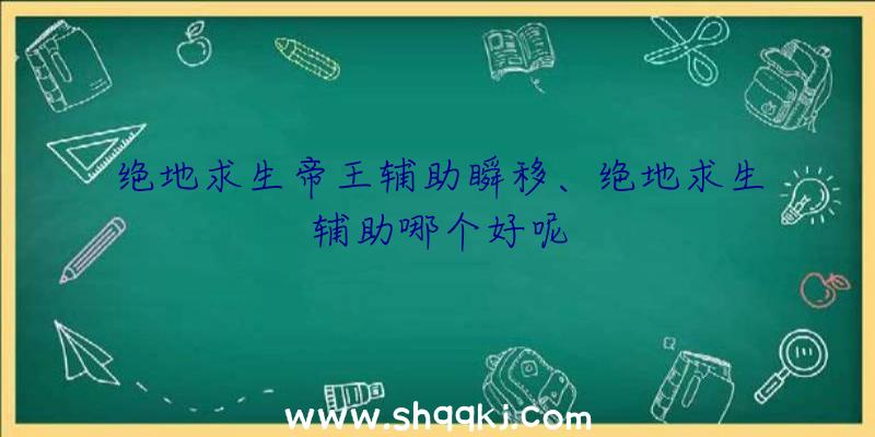 绝地求生帝王辅助瞬移、绝地求生辅助哪个好呢