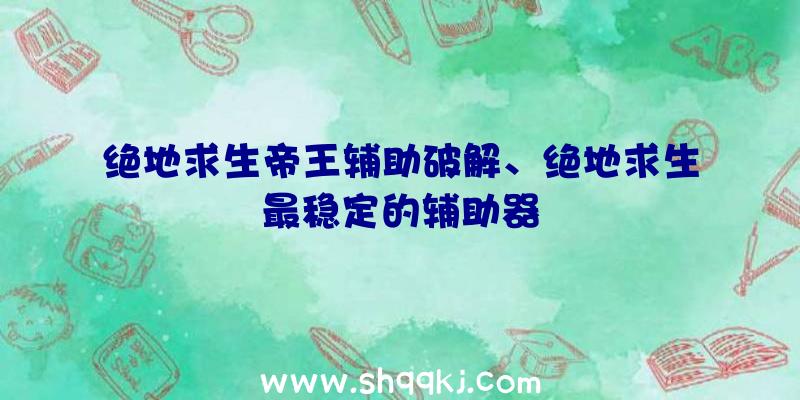 绝地求生帝王辅助破解、绝地求生最稳定的辅助器