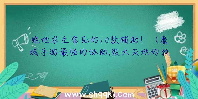 绝地求生常见的10款辅助！（魔域手游最强的协助,毁天灭地的预期效果,它会把这一地图里所有）