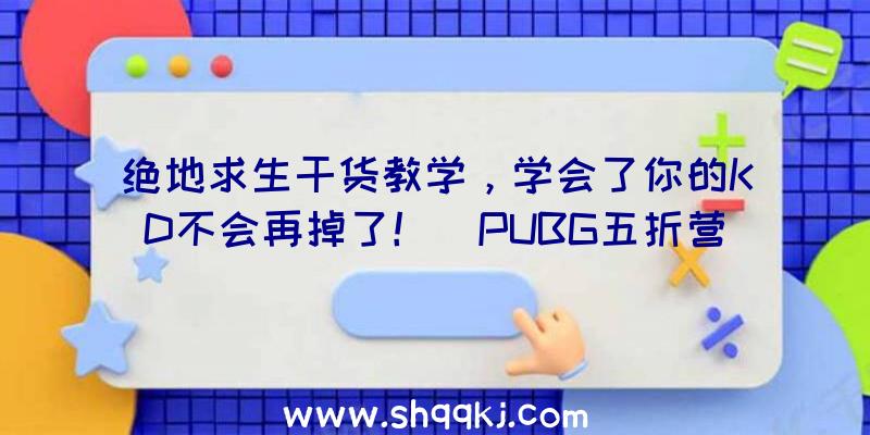 绝地求生干货教学，学会了你的KD不会再掉了！（PUBG五折营销推广:提升你KD最坚强有力的武器装备!）