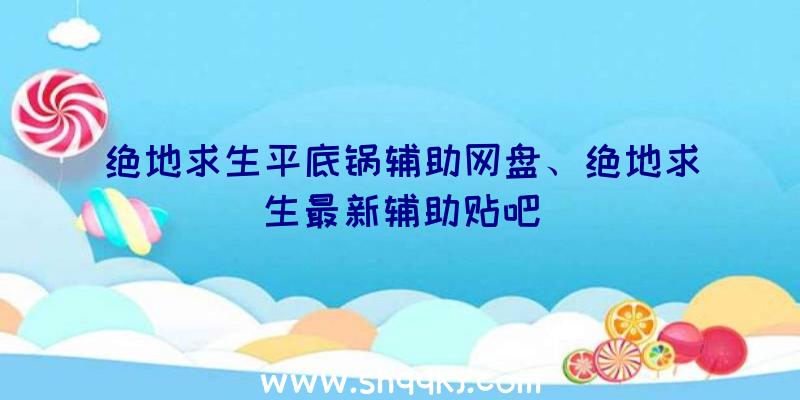 绝地求生平底锅辅助网盘、绝地求生最新辅助贴吧