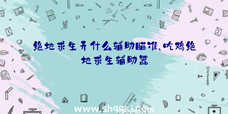 绝地求生开什么辅助瞄准、吃鸡绝地求生辅助器