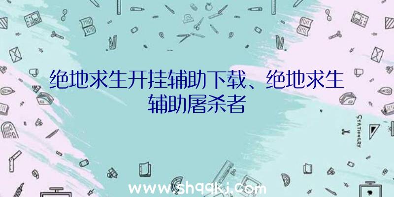 绝地求生开挂辅助下载、绝地求生辅助屠杀者