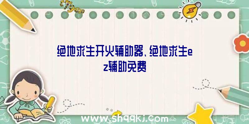 绝地求生开火辅助器、绝地求生ez辅助免费