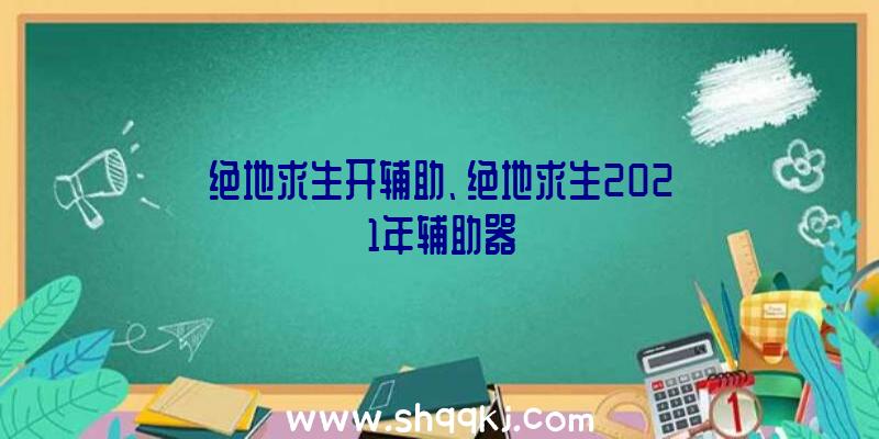 绝地求生开辅助、绝地求生2021年辅助器