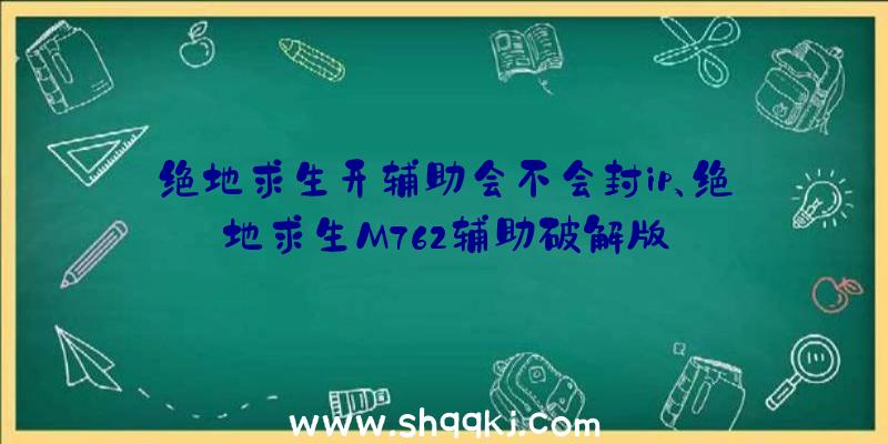 绝地求生开辅助会不会封ip、绝地求生M762辅助破解版