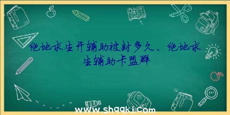 绝地求生开辅助被封多久、绝地求生辅助卡盟群