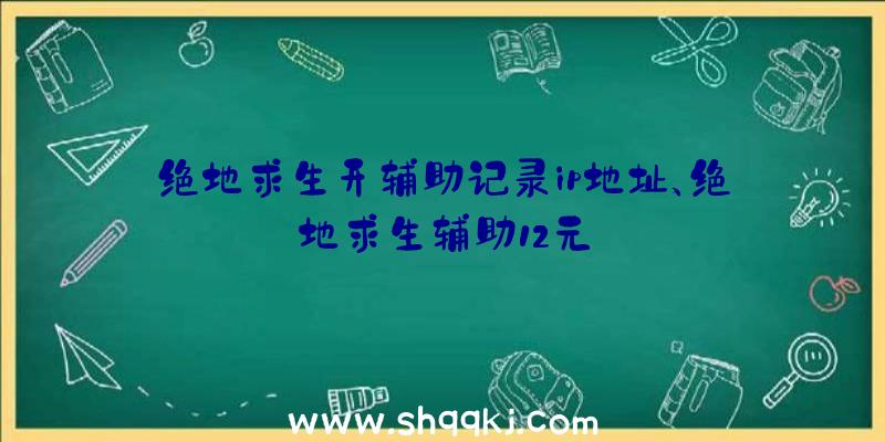 绝地求生开辅助记录ip地址、绝地求生辅助12元