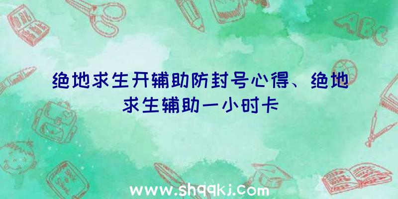 绝地求生开辅助防封号心得、绝地求生辅助一小时卡