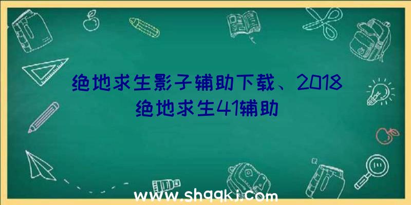 绝地求生影子辅助下载、2018绝地求生41辅助