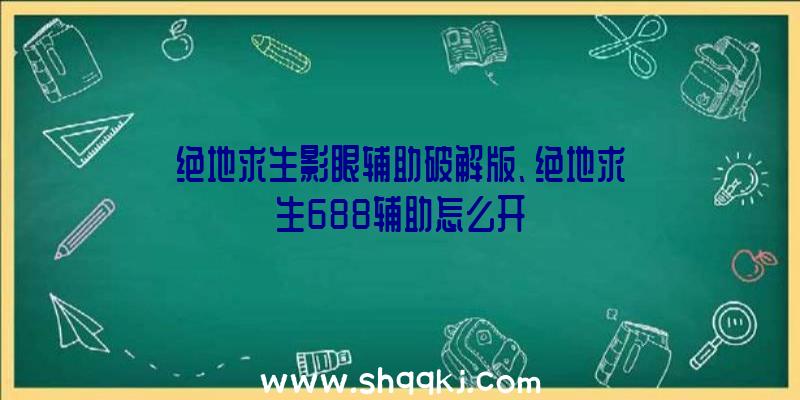 绝地求生影眼辅助破解版、绝地求生688辅助怎么开