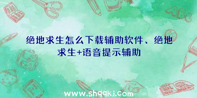 绝地求生怎么下载辅助软件、绝地求生+语音提示辅助