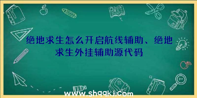 绝地求生怎么开启航线辅助、绝地求生外挂辅助源代码