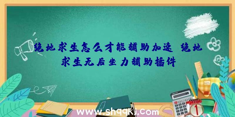 绝地求生怎么才能辅助加速、绝地求生无后坐力辅助插件