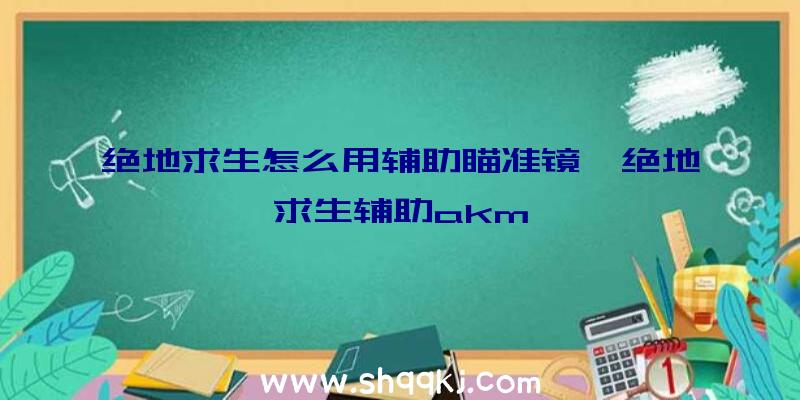 绝地求生怎么用辅助瞄准镜、绝地求生辅助akm