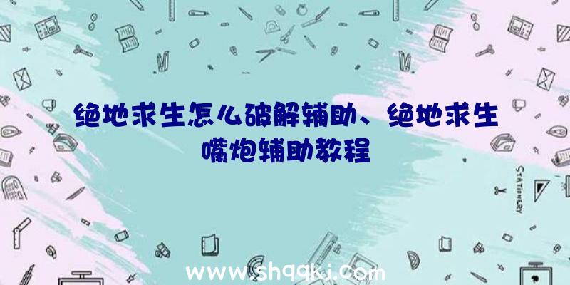 绝地求生怎么破解辅助、绝地求生嘴炮辅助教程